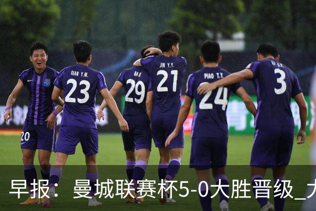 早报：曼城联赛杯5-0大胜晋级 尤文欧联杯5-0开门红